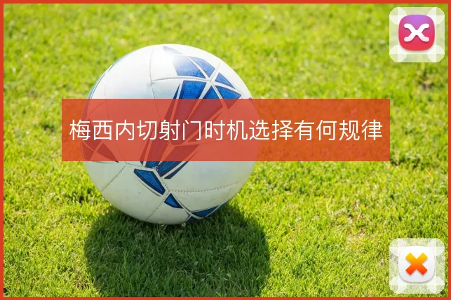 梅西内切射门时机选择有何规律