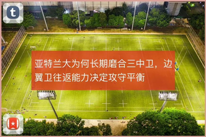 亚特兰大为何长期磨合三中卫，边翼卫往返能力决定攻守平衡