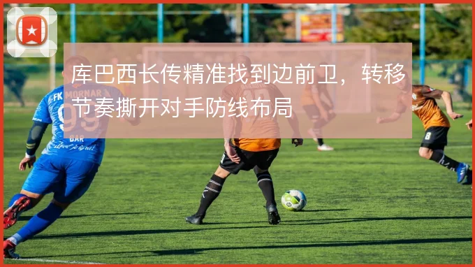 库巴西长传精准找到边前卫,转移节奏撕开对手防线布局