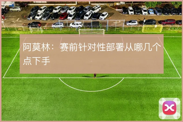 阿莫林：赛前针对性部署从哪几个点下手