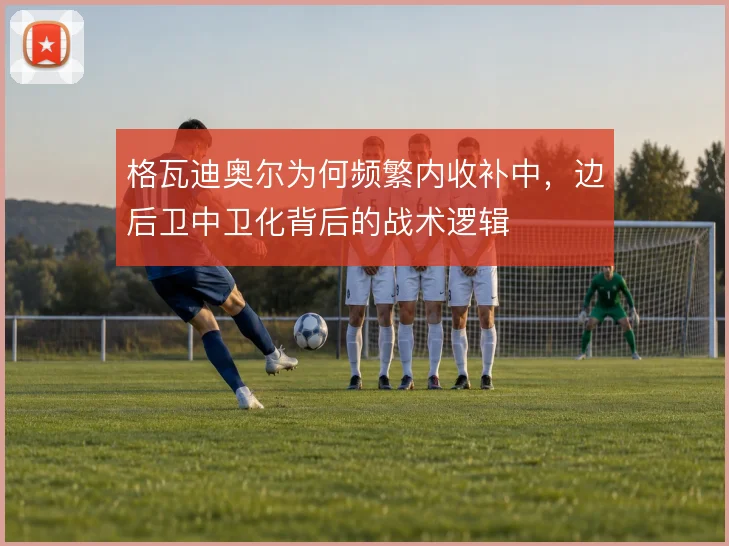 格瓦迪奥尔为何频繁内收补中,边后卫中卫化背后的战术逻辑