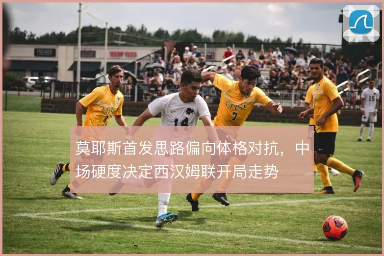 莫耶斯首发思路偏向体格对抗，中场硬度决定西汉姆联开局走势