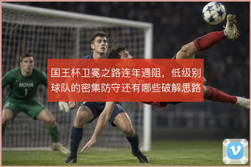 国王杯卫冕之路连年遇阻，低级别球队的密集防守还有哪些破解思路