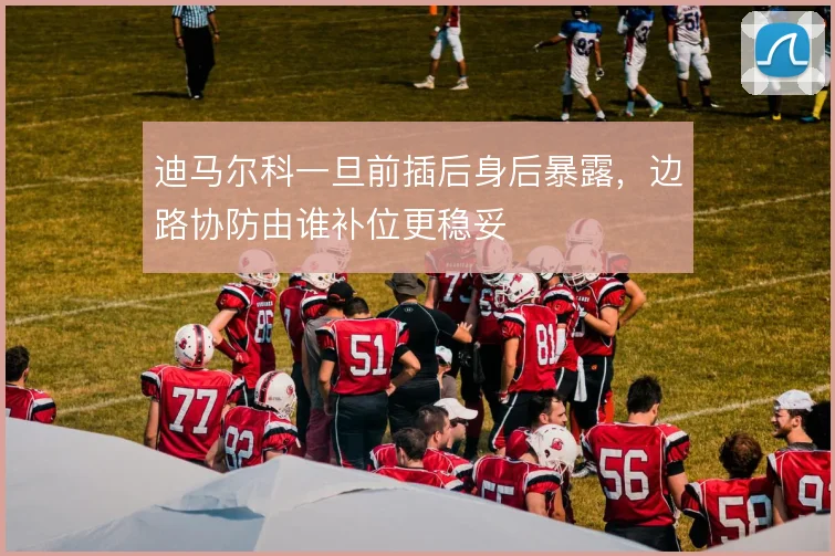 迪马尔科一旦前插后身后暴露，边路协防由谁补位更稳妥
