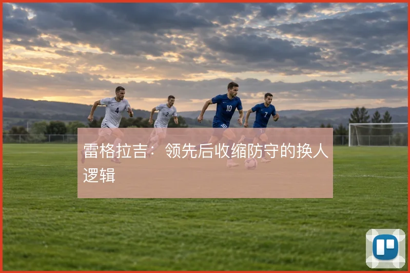 雷格拉吉：领先后收缩防守的换人逻辑