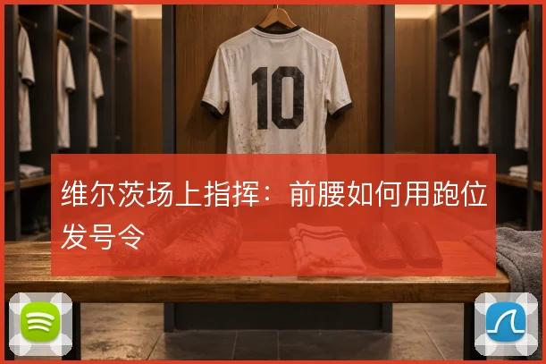 维尔茨场上指挥:前腰如何用跑位发号令