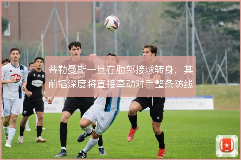 蒂勒曼斯一旦在肋部接球转身,其前插深度将直接牵动对手整条防线
