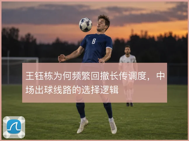 王钰栋为何频繁回撤长传调度,中场出球线路的选择逻辑