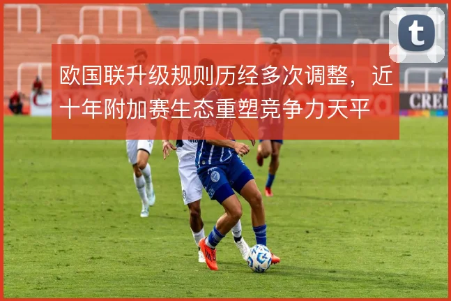 欧国联升级规则历经多次调整,近十年附加赛生态重塑竞争力天平