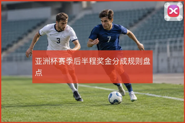 亚洲杯赛季后半程奖金分成规则盘点