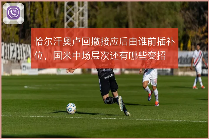 恰尔汗奥卢回撤接应后由谁前插补位，国米中场层次还有哪些变招