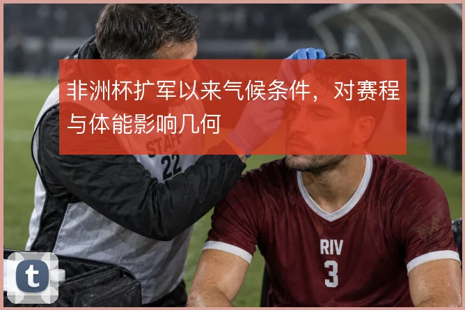 非洲杯扩军以来气候条件，对赛程与体能影响几何