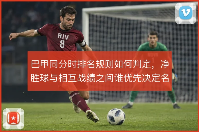 巴甲同分时排名规则如何判定，净胜球与相互战绩之间谁优先决定名次