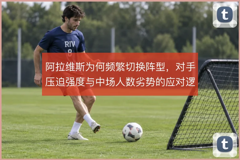阿拉维斯为何频繁切换阵型，对手压迫强度与中场人数劣势的应对逻辑