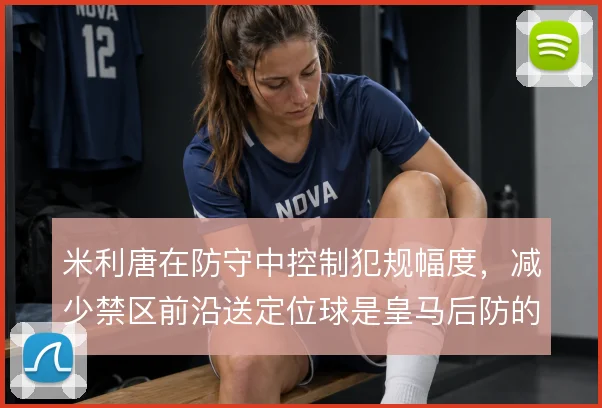 米利唐在防守中控制犯规幅度，减少禁区前沿送定位球是皇马后防的关键