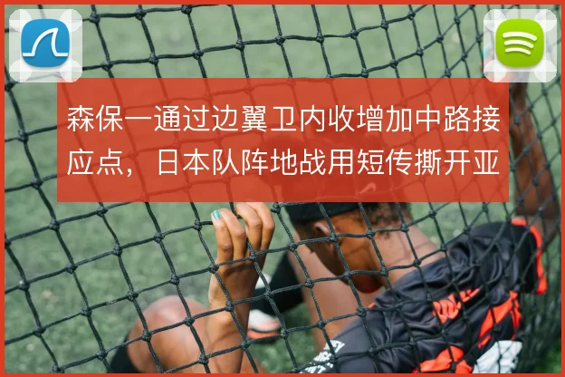 森保一通过边翼卫内收增加中路接应点,日本队阵地战用短传撕开亚洲防线