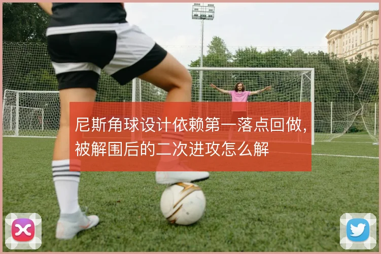 尼斯角球设计依赖第一落点回做,被解围后的二次进攻怎么解