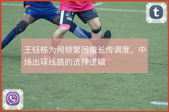 王钰栋为何频繁回撤长传调度,中场出球线路的选择逻辑