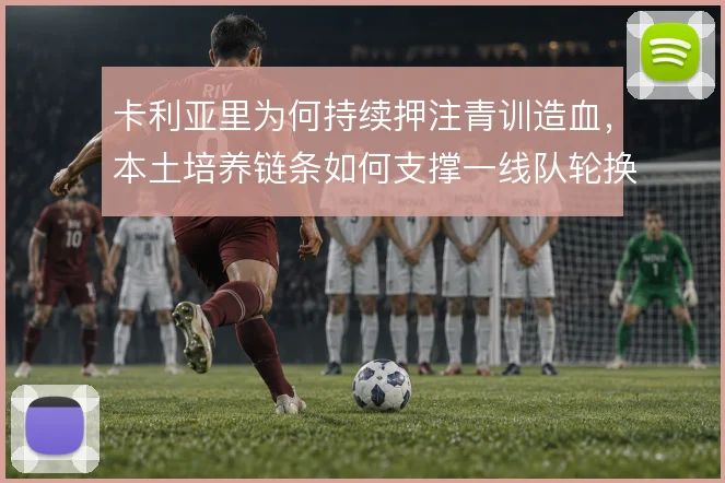 卡利亚里为何持续押注青训造血，本土培养链条如何支撑一线队轮换
