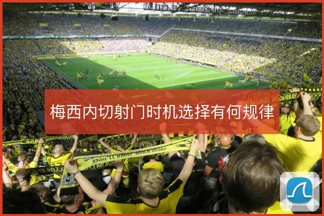 梅西内切射门时机选择有何规律