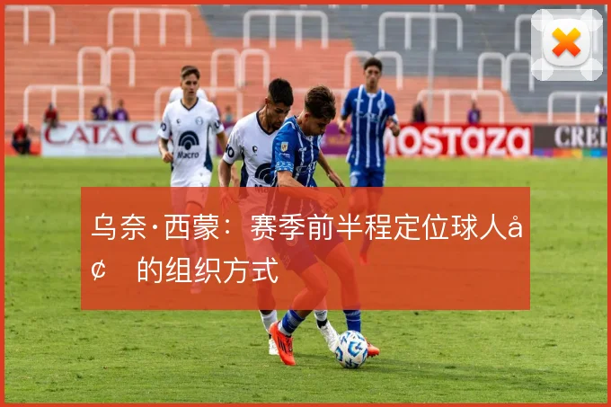 乌奈·西蒙:赛季前半程定位球人墙的组织方式
