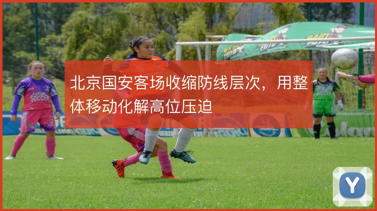 北京国安客场收缩防线层次,用整体移动化解高位压迫