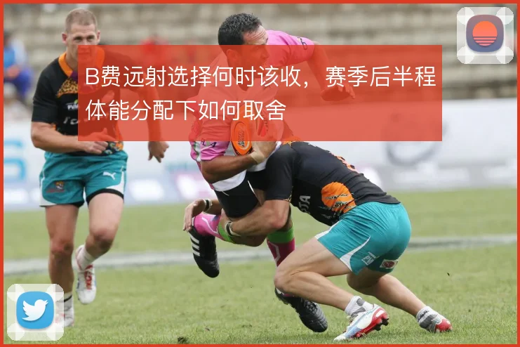 B费远射选择何时该收，赛季后半程体能分配下如何取舍