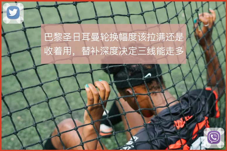 巴黎圣日耳曼轮换幅度该拉满还是收着用，替补深度决定三线能走多远
