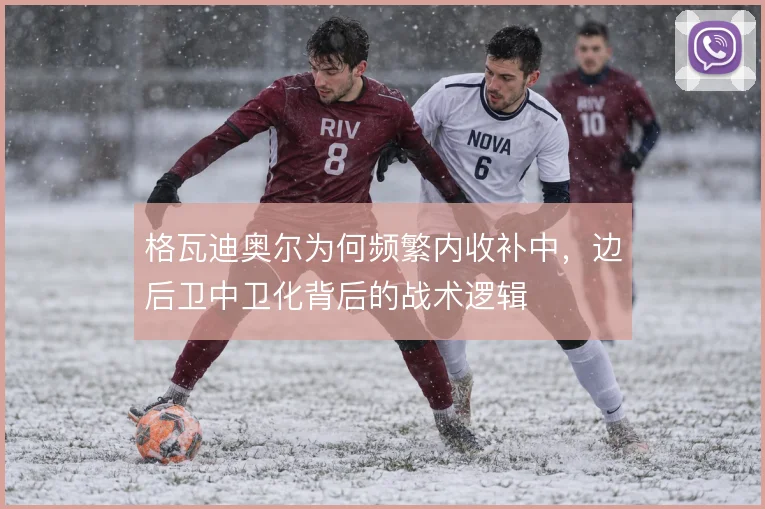 格瓦迪奥尔为何频繁内收补中,边后卫中卫化背后的战术逻辑