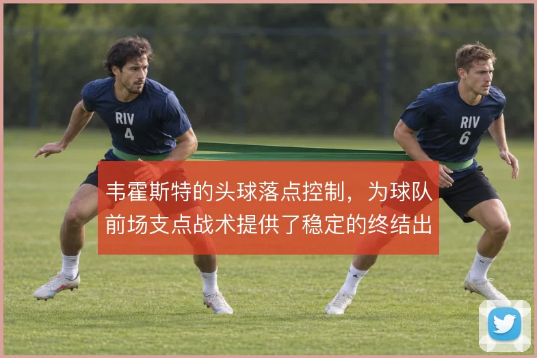 韦霍斯特的头球落点控制，为球队前场支点战术提供了稳定的终结出口