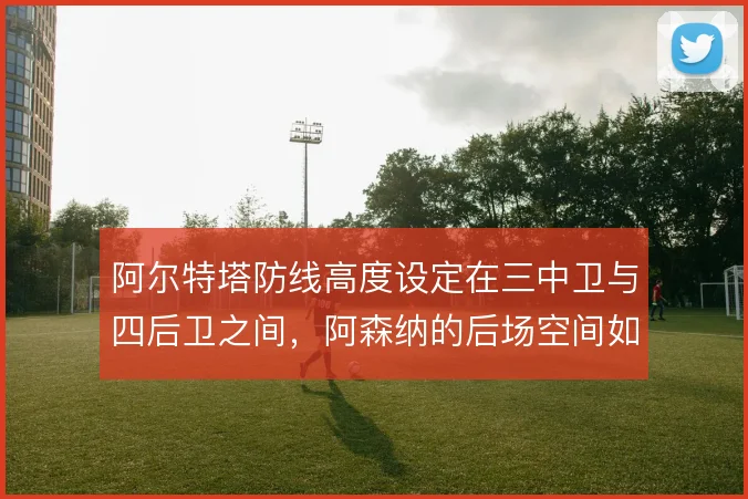 阿尔特塔防线高度设定在三中卫与四后卫之间，阿森纳的后场空间如何取舍