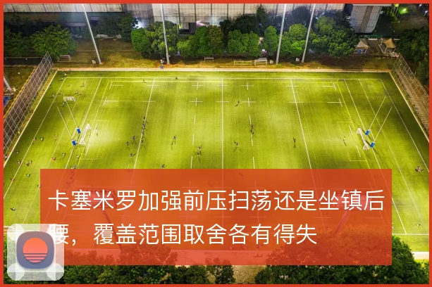 卡塞米罗加强前压扫荡还是坐镇后腰，覆盖范围取舍各有得失