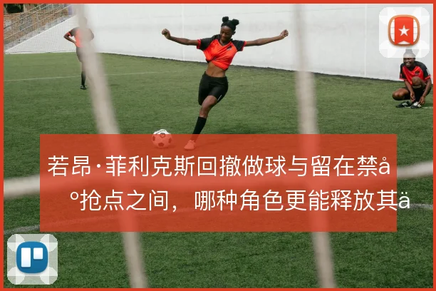 若昂·菲利克斯回撤做球与留在禁区抢点之间，哪种角色更能释放其传球视野
