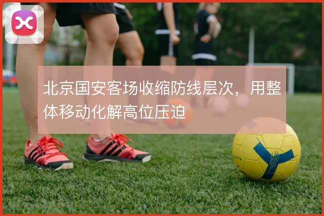 北京国安客场收缩防线层次,用整体移动化解高位压迫